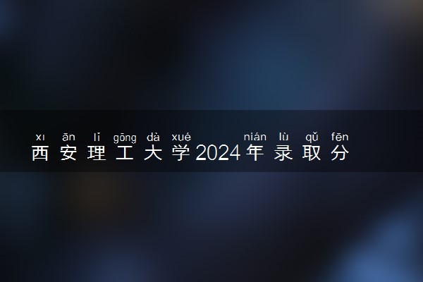 西安理工大学2024年录取分数线 各专业录取最低分及位次