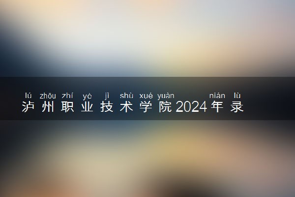 泸州职业技术学院2024年录取分数线 各专业录取最低分及位次