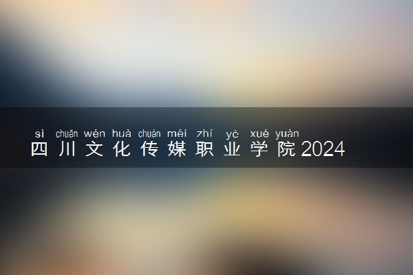 四川文化传媒职业学院2024年录取分数线 各专业录取最低分及位次