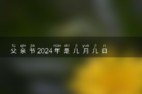 父亲节2024年是几月几日 哪一天是父亲节