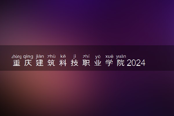 重庆建筑科技职业学院2024年录取分数线 各专业录取最低分及位次