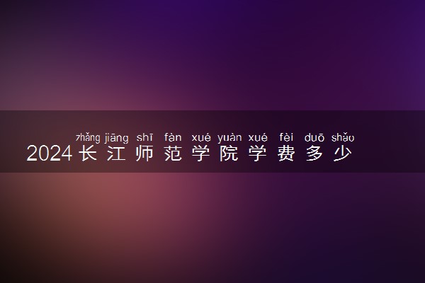 2024长江师范学院学费多少钱一年 各专业收费标准