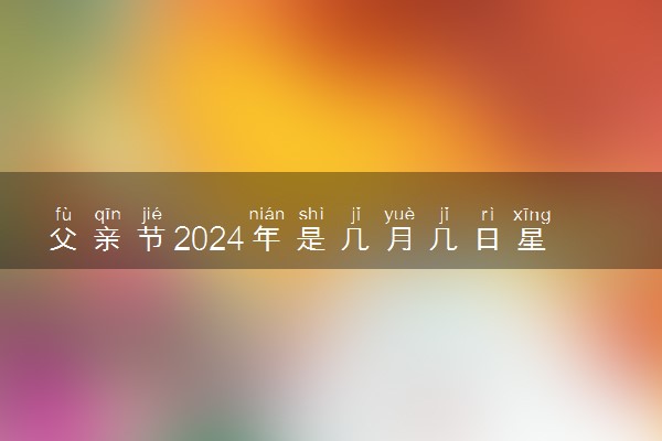 父亲节2024年是几月几日星期几 具体哪一天