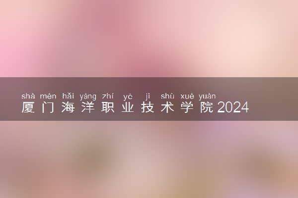 厦门海洋职业技术学院2024年录取分数线 各专业录取最低分及位次