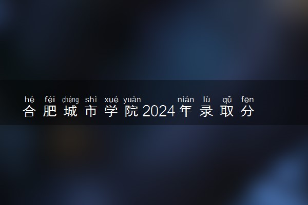 合肥城市学院2024年录取分数线 各专业录取最低分及位次