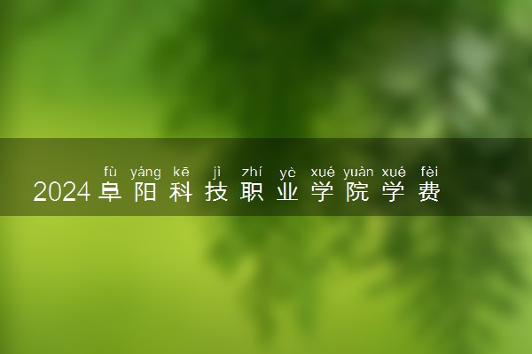 2024阜阳科技职业学院学费多少钱一年 各专业收费标准