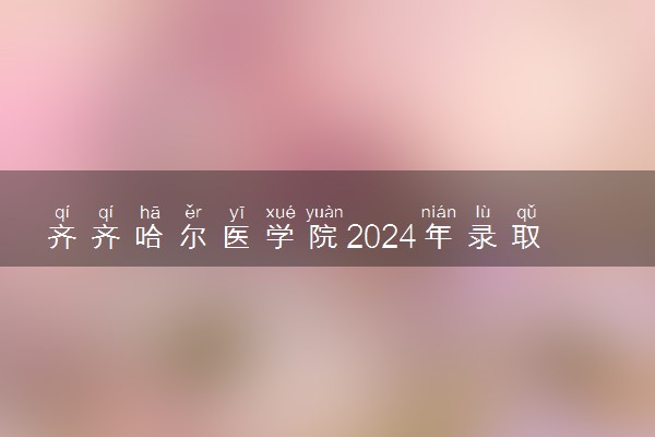 齐齐哈尔医学院2024年录取分数线 各专业录取最低分及位次