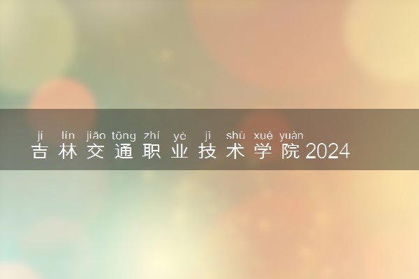 吉林交通职业技术学院2024年录取分数线 各专业录取最低分及位次