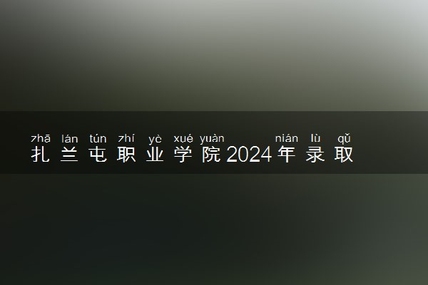 扎兰屯职业学院2024年录取分数线 各专业录取最低分及位次