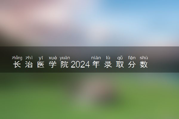 长治医学院2024年录取分数线 各专业录取最低分及位次