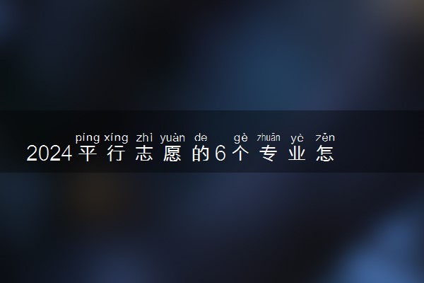2024平行志愿的6个专业怎么录取 具体录取规则
