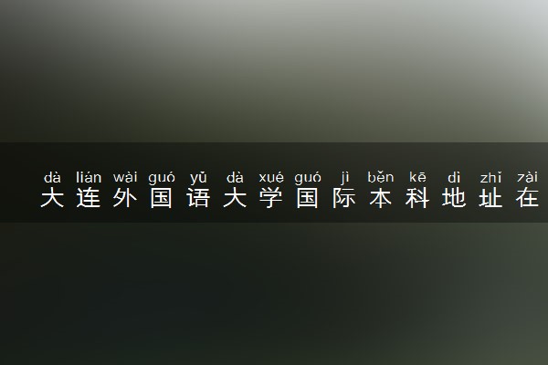 大连外国语大学国际本科地址在哪 在哪个校区