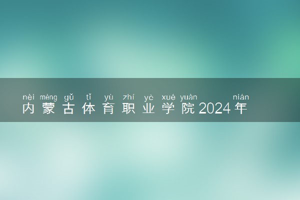 内蒙古体育职业学院2024年录取分数线 各专业录取最低分及位次