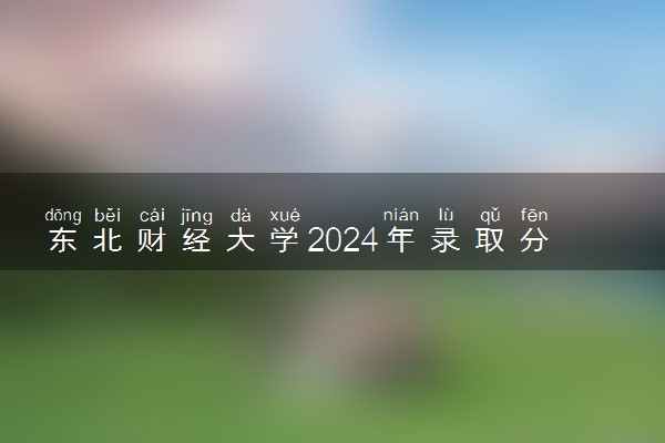 东北财经大学2024年录取分数线 各专业录取最低分及位次