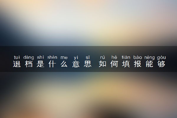 退档是什么意思 如何填报能够避免退档
