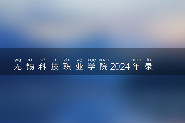 无锡科技职业学院2024年录取分数线 各专业录取最低分及位次