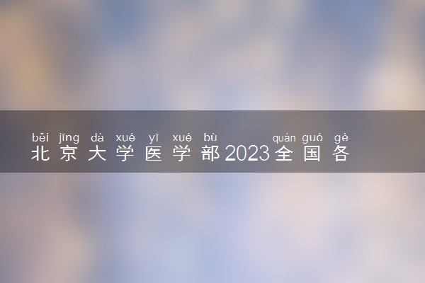 北京大学医学部2023全国各省录取分数线及最低位次 高考多少分能上