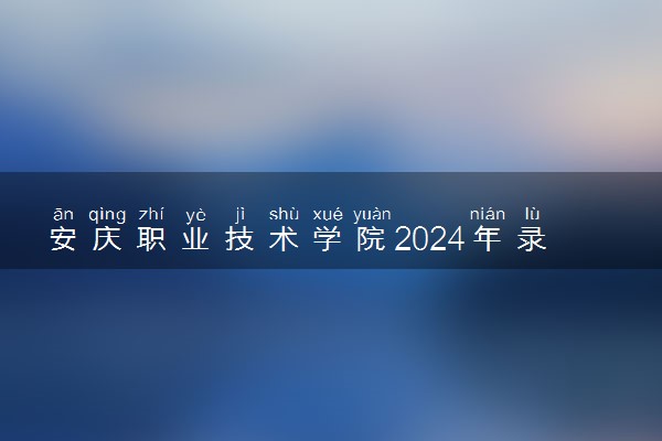 安庆职业技术学院2024年录取分数线 各专业录取最低分及位次