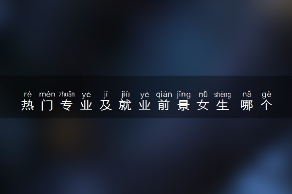 热门专业及就业前景女生 哪个专业比较好