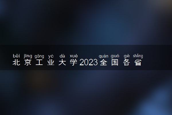 北京工业大学2023全国各省录取分数线及最低位次 高考多少分能上