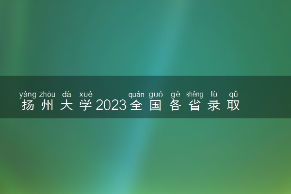 扬州大学2023全国各省录取分数线及最低位次 高考多少分能上