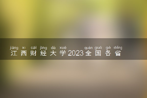 江西财经大学2023全国各省录取分数线及最低位次 高考多少分能上