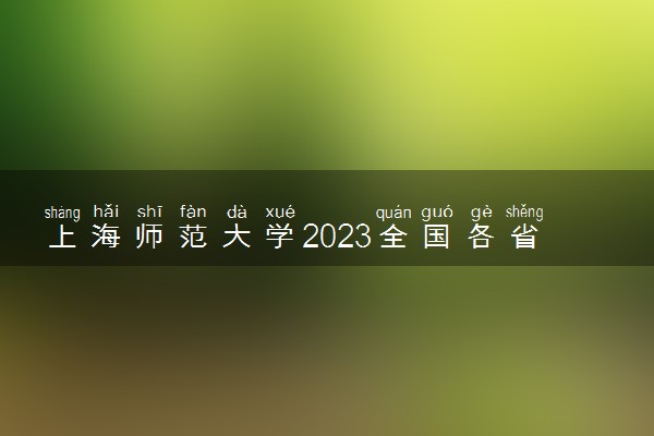 上海师范大学2023全国各省录取分数线及最低位次 高考多少分能上