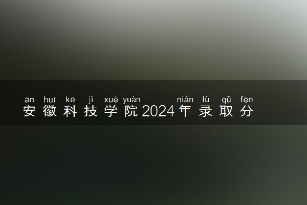 安徽科技学院2024年录取分数线 各专业录取最低分及位次