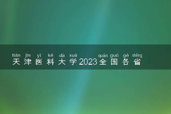 天津医科大学2023全国各省录取分数线及最低位次 高考多少分能上