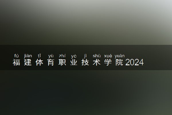 福建体育职业技术学院2024年录取分数线 各专业录取最低分及位次