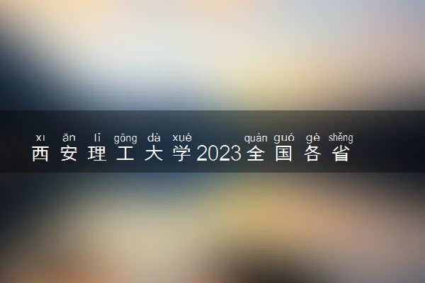 西安理工大学2023全国各省录取分数线及最低位次 高考多少分能上