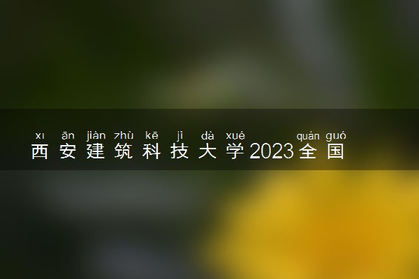 西安建筑科技大学2023全国各省录取分数线及最低位次 高考多少分能上