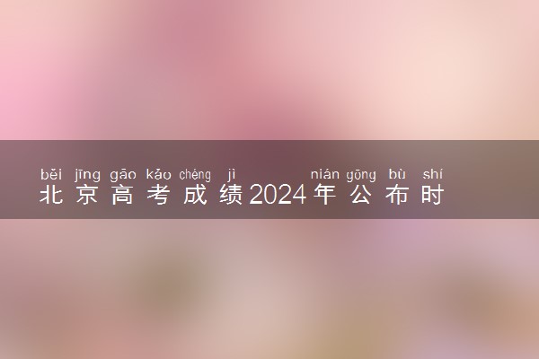 北京高考成绩2024年公布时间 什么时候查分