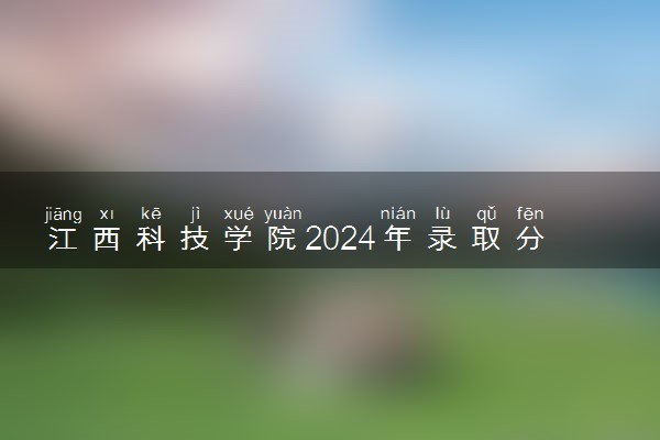 江西科技学院2024年录取分数线 各专业录取最低分及位次