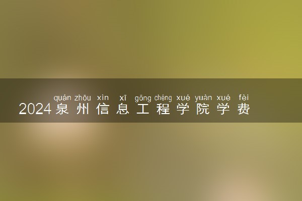 2024泉州信息工程学院学费多少钱一年 各专业收费标准