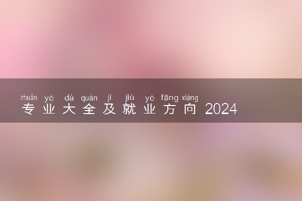 专业大全及就业方向 2024哪些专业就业前景好