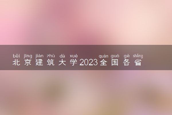 北京建筑大学2023全国各省录取分数线及最低位次 高考多少分能上