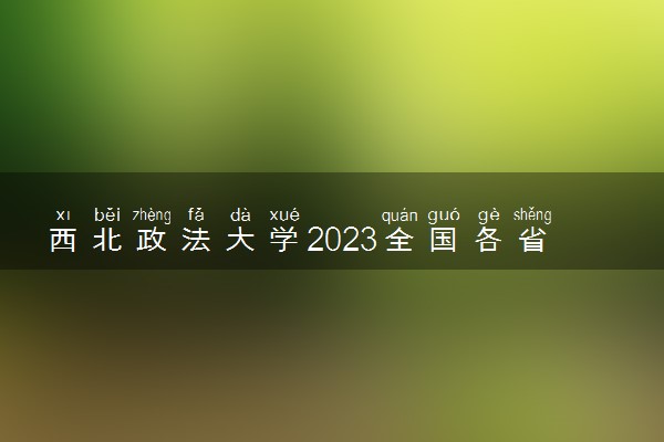 西北政法大学2023全国各省录取分数线及最低位次 高考多少分能上