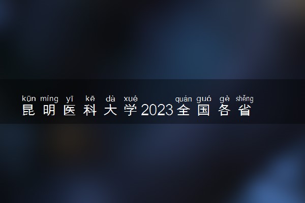 昆明医科大学2023全国各省录取分数线及最低位次 高考多少分能上