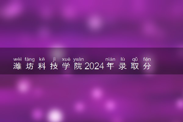 潍坊科技学院2024年录取分数线 各专业录取最低分及位次