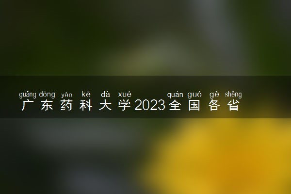 广东药科大学2023全国各省录取分数线及最低位次 高考多少分能上