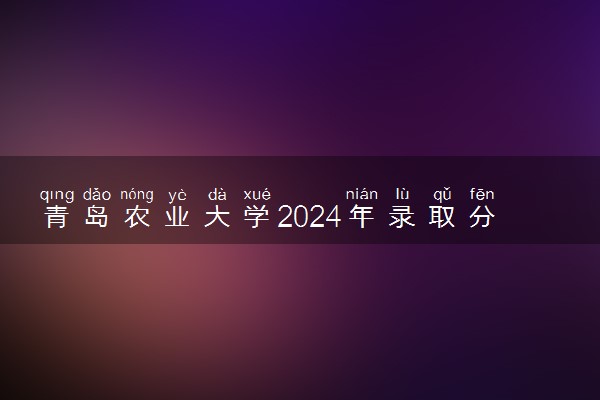 青岛农业大学2024年录取分数线 各专业录取最低分及位次