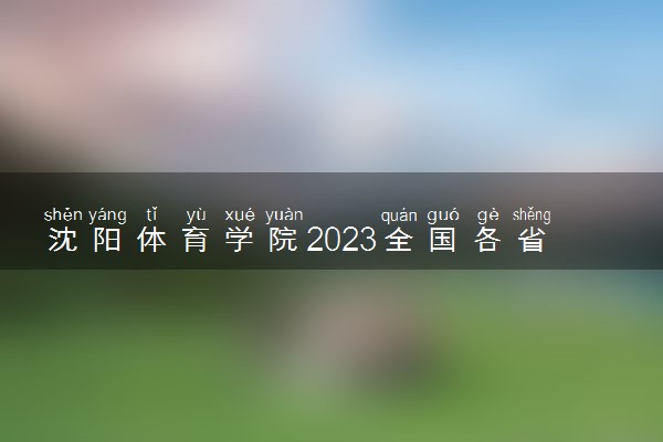 沈阳体育学院2023全国各省录取分数线及最低位次 高考多少分能上