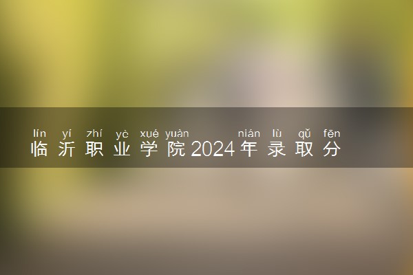 临沂职业学院2024年录取分数线 各专业录取最低分及位次