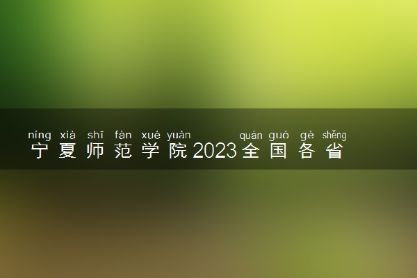 宁夏师范学院2023全国各省录取分数线及最低位次 高考多少分能上