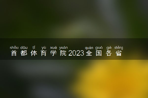 首都体育学院2023全国各省录取分数线及最低位次 高考多少分能上