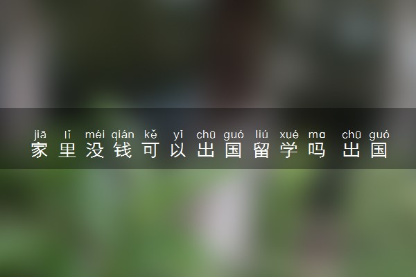 家里没钱可以出国留学吗 出国留学最少需要多少钱