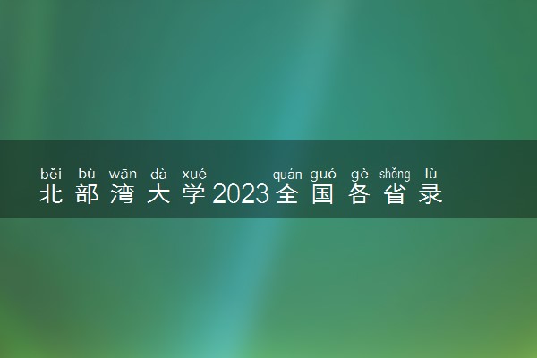 北部湾大学2023全国各省录取分数线及最低位次 高考多少分能上