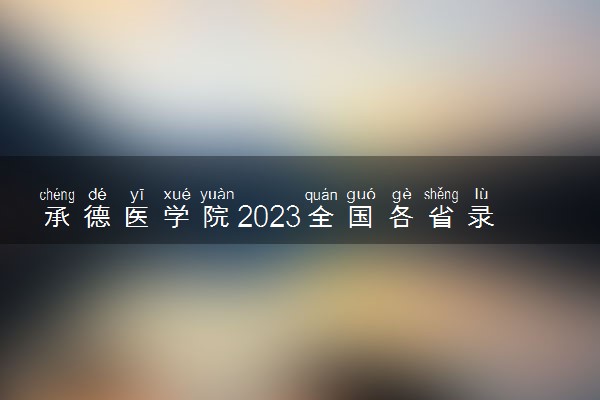 承德医学院2023全国各省录取分数线及最低位次 高考多少分能上