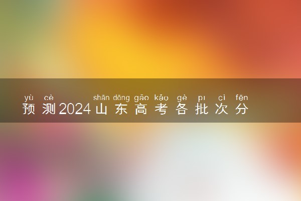 预测2024山东高考各批次分数线 最低多少分可以上大学